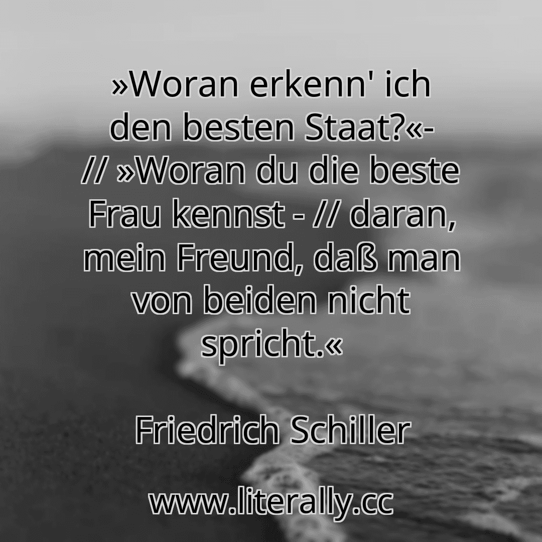 »Woran erkenn' ich den besten Staat?«- // »Woran du die beste Frau kennst - // daran, mein Freund, daß man von beiden nicht spricht.«
Friedrich Schiller
